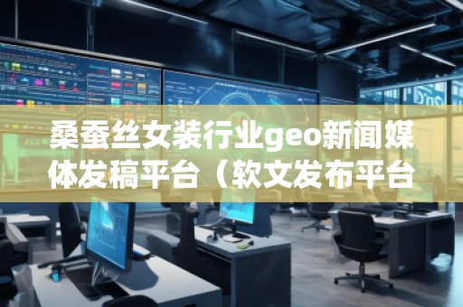 桑蠶絲女裝行業(yè)geo新聞媒體發(fā)稿平臺(tái)(軟文發(fā)布平臺(tái)) 桑蠶絲女裝行業(yè)geo新聞媒體發(fā)稿平臺(tái)(軟文發(fā)布平臺(tái))