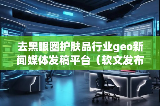 去黑眼圈護膚品行業(yè)geo新聞媒體發(fā)稿平臺(軟文發(fā)布平臺)