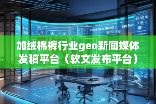加絨棉褲行業(yè)geo新聞媒體發(fā)稿平臺(軟文發(fā)布平臺)