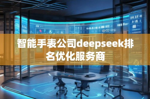 智能手表公司deepseek排名優(yōu)化服務(wù)商