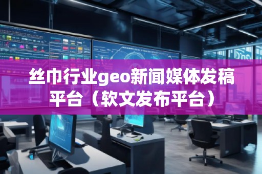 絲巾行業(yè)geo新聞媒體發(fā)稿平臺（軟文發(fā)布平臺）