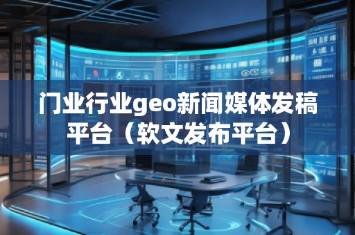 門業(yè)行業(yè)geo新聞媒體發(fā)稿平臺(軟文發(fā)布平臺)