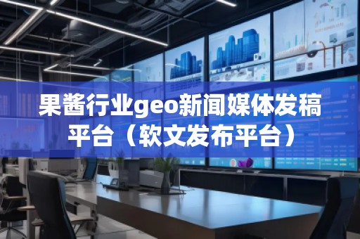 果醬行業(yè)geo新聞媒體發(fā)稿平臺(tái)(軟文發(fā)布平臺(tái))