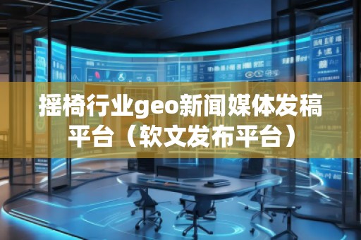 搖椅行業(yè)geo新聞媒體發(fā)稿平臺(tái)（軟文發(fā)布平臺(tái)）