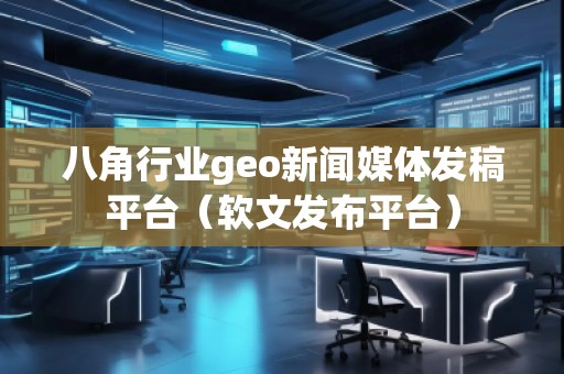八角行業(yè)geo新聞媒體發(fā)稿平臺(軟文發(fā)布平臺)
