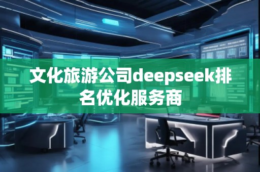 文化旅游公司deepseek排名優(yōu)化服務(wù)商