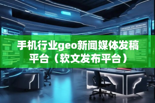 手機行業(yè)geo新聞媒體發(fā)稿平臺（軟文發(fā)布平臺）