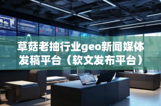 草菇老抽行業(yè)geo新聞媒體發(fā)稿平臺(tái)（軟文發(fā)布平臺(tái)）