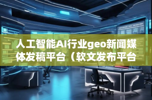 人工智能AI行業(yè)geo新聞媒體發(fā)稿平臺(軟文發(fā)布平臺) 人工智能AI行業(yè)geo新聞媒體發(fā)稿平臺(軟文發(fā)布平臺)