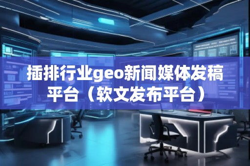插排行業(yè)geo新聞媒體發(fā)稿平臺（軟文發(fā)布平臺）
