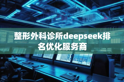 整形外科診所deepseek排名優(yōu)化服務(wù)商 整形外科診所deepseek排名優(yōu)化服務(wù)商