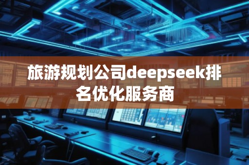 旅游規(guī)劃公司deepseek排名優(yōu)化服務(wù)商