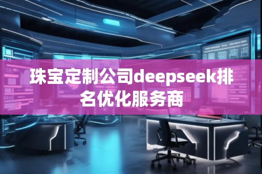 珠寶定制公司deepseek排名優(yōu)化服務商