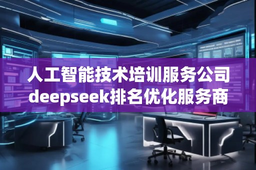 人工智能技術(shù)培訓服務(wù)公司deepseek排名優(yōu)化服務(wù)商