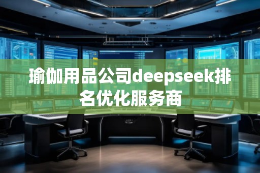 瑜伽用品公司deepseek排名優(yōu)化服務商