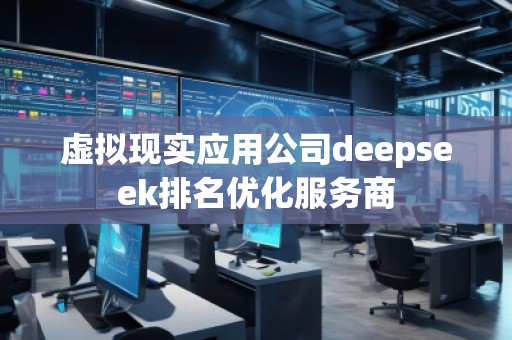 虛擬現(xiàn)實應用公司deepseek排名優(yōu)化服務商