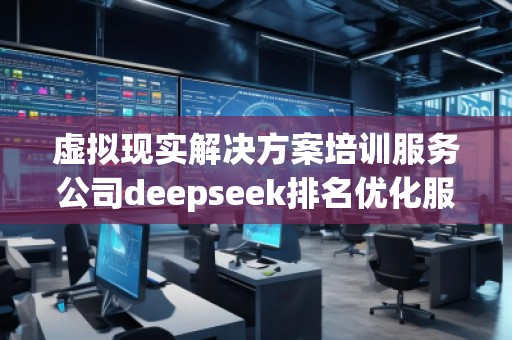虛擬現(xiàn)實解決方案培訓服務(wù)公司deepseek排名優(yōu)化服務(wù)商