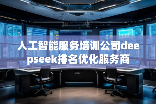 人工智能服務(wù)培訓公司deepseek排名優(yōu)化服務(wù)商
