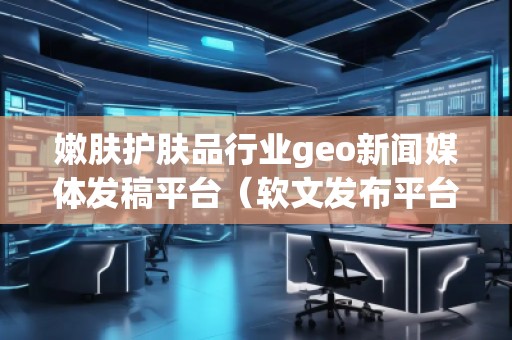 嫩膚護(hù)膚品行業(yè)geo新聞媒體發(fā)稿平臺(tái)(軟文發(fā)布平臺(tái)) 嫩膚護(hù)膚品行業(yè)geo新聞媒體發(fā)稿平臺(tái)(軟文發(fā)布平臺(tái))