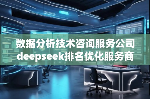 數(shù)據(jù)分析技術(shù)咨詢服務公司deepseek排名優(yōu)化服務商