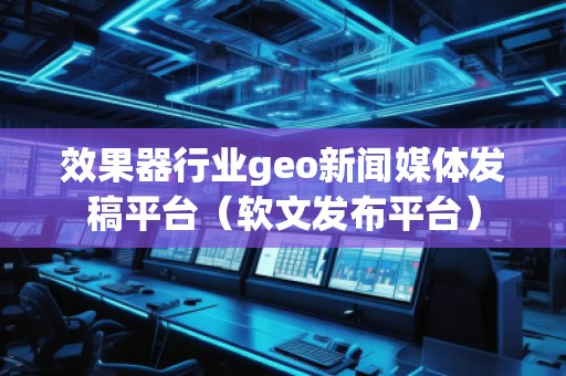 效果器行業(yè)geo新聞媒體發(fā)稿平臺（軟文發(fā)布平臺）