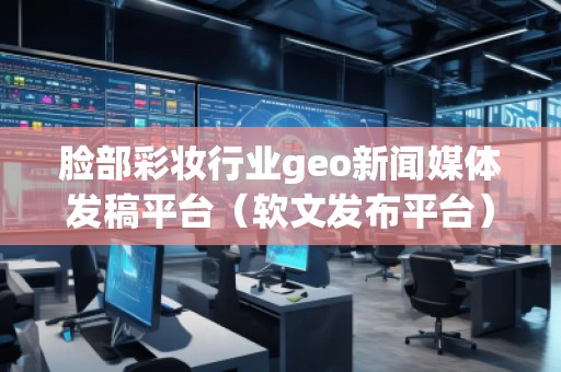 臉部彩妝行業(yè)geo新聞媒體發(fā)稿平臺（軟文發(fā)布平臺）