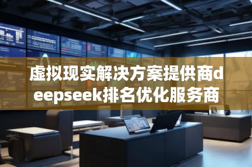 虛擬現(xiàn)實解決方案提供商deepseek排名優(yōu)化服務(wù)商