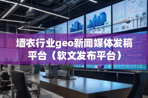 墻衣行業(yè)geo新聞媒體發(fā)稿平臺（軟文發(fā)布平臺）