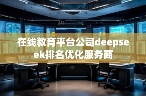 在線教育平臺公司deepseek排名優(yōu)化服務(wù)商