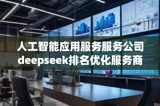 人工智能應用服務服務公司deepseek排名優(yōu)化服務商