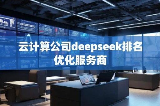 云計算公司deepseek排名優(yōu)化服務商