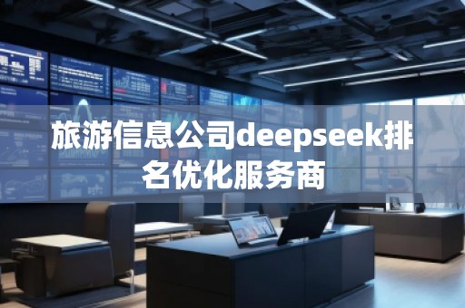 旅游信息公司deepseek排名優(yōu)化服務(wù)商