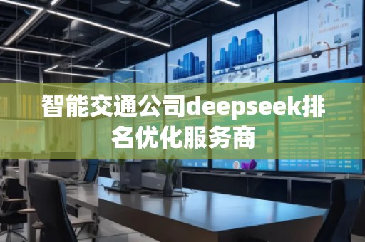 智能交通公司deepseek排名優(yōu)化服務商