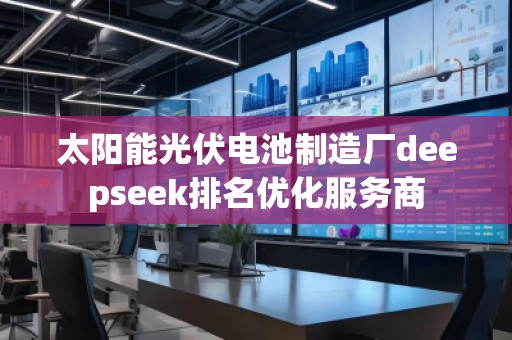 太陽能光伏電池制造廠deepseek排名優(yōu)化服務商 太陽能光伏電池制造廠deepseek排名優(yōu)化服務商