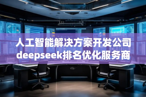 人工智能解決方案開發(fā)公司deepseek排名優(yōu)化服務(wù)商