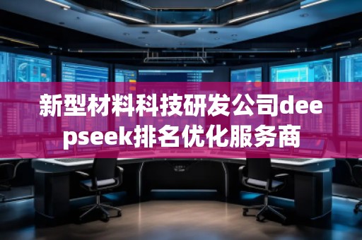 新型材料科技研發(fā)公司deepseek排名優(yōu)化服務(wù)商 新型材料科技研發(fā)公司deepseek排名優(yōu)化服務(wù)商