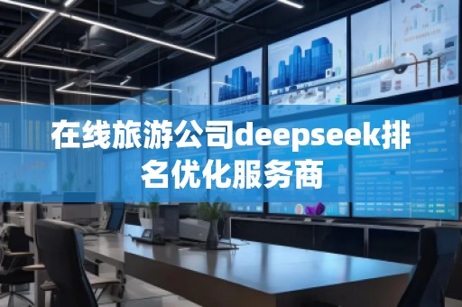 在線旅游公司deepseek排名優(yōu)化服務(wù)商