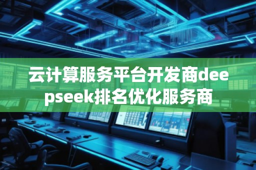 云計算服務平臺開發(fā)商deepseek排名優(yōu)化服務商