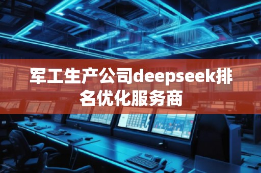 軍工生產公司deepseek排名優(yōu)化服務商