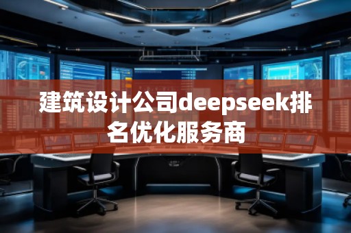 建筑設(shè)計(jì)公司deepseek排名優(yōu)化服務(wù)商