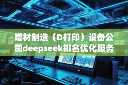 增材制造(D打印)設備公司deepseek排名優(yōu)化服務商