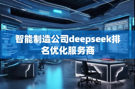 智能制造公司deepseek排名優(yōu)化服務(wù)商