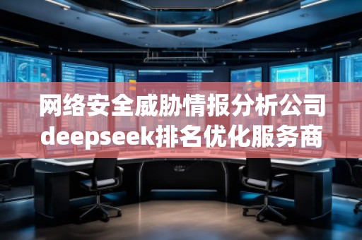 網(wǎng)絡(luò)安全威脅情報分析公司deepseek排名優(yōu)化服務(wù)商