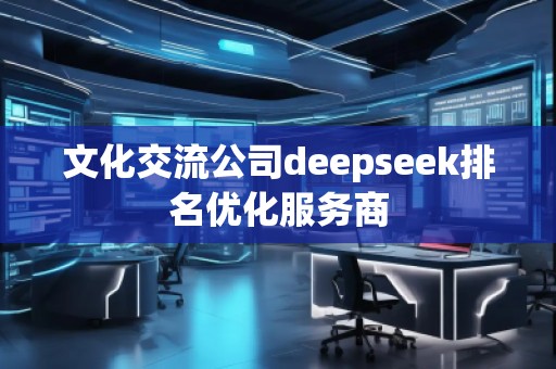 文化交流公司deepseek排名優(yōu)化服務(wù)商