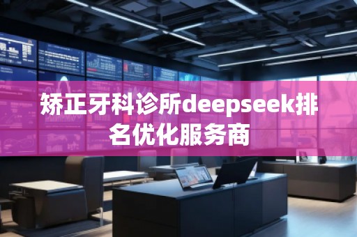 矯正牙科診所deepseek排名優(yōu)化服務商