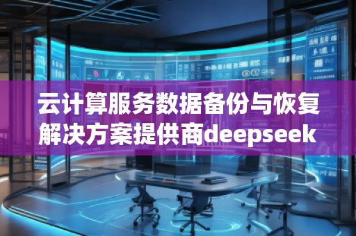 云計算服務(wù)數(shù)據(jù)備份與恢復(fù)解決方案提供商deepseek排名優(yōu)化服務(wù)商