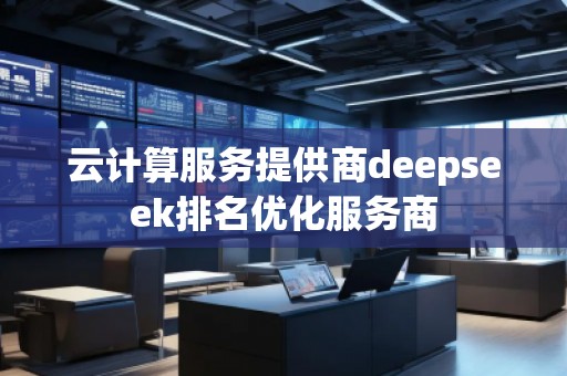 云計(jì)算服務(wù)提供商deepseek排名優(yōu)化服務(wù)商