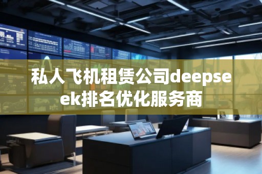 私人飛機(jī)租賃公司deepseek排名優(yōu)化服務(wù)商