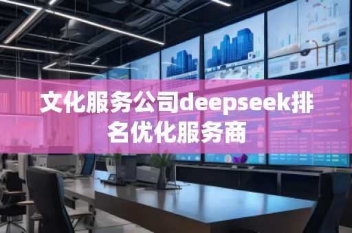 文化服務(wù)公司deepseek排名優(yōu)化服務(wù)商