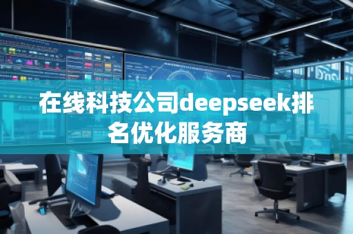 在線科技公司deepseek排名優(yōu)化服務(wù)商